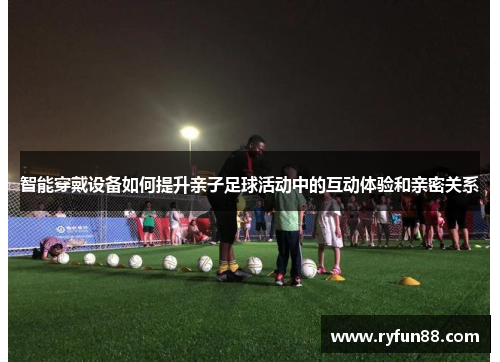 智能穿戴设备如何提升亲子足球活动中的互动体验和亲密关系
