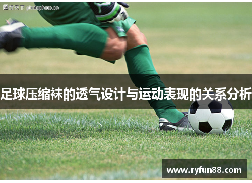 足球压缩袜的透气设计与运动表现的关系分析